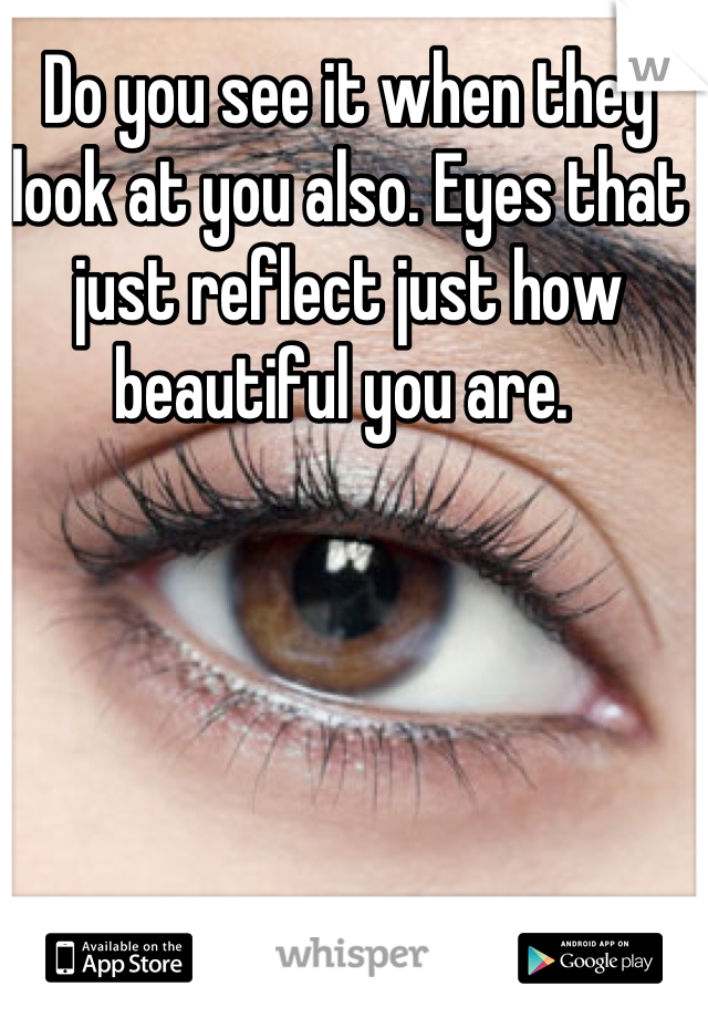 Do you see it when they look at you also. Eyes that just reflect just how beautiful you are. 