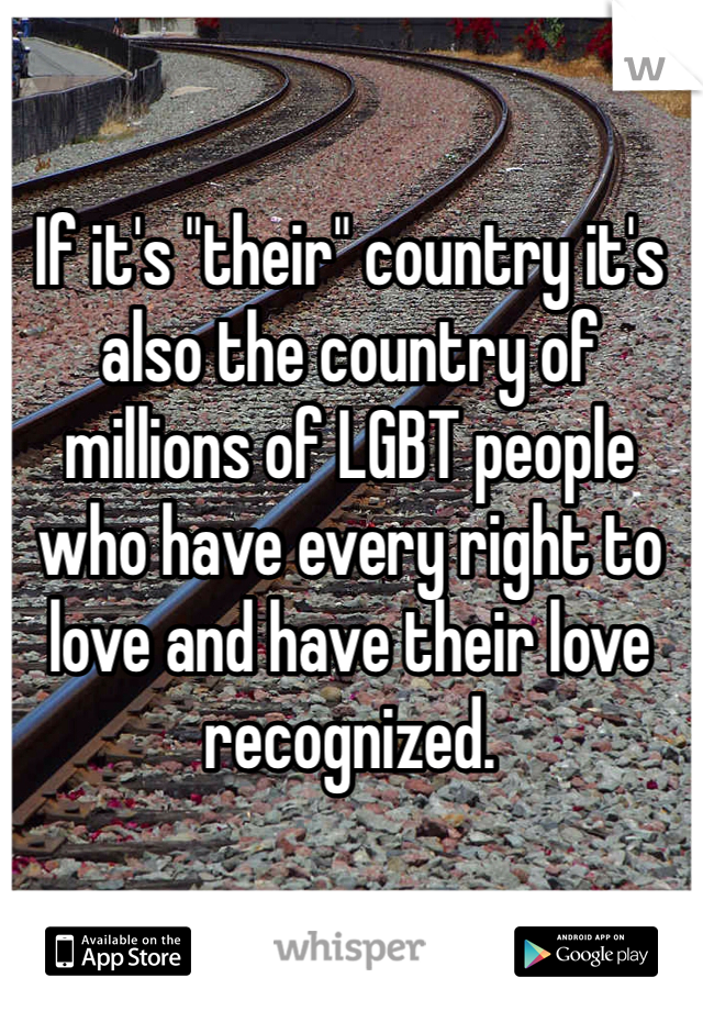 If it's "their" country it's also the country of millions of LGBT people who have every right to love and have their love recognized.

