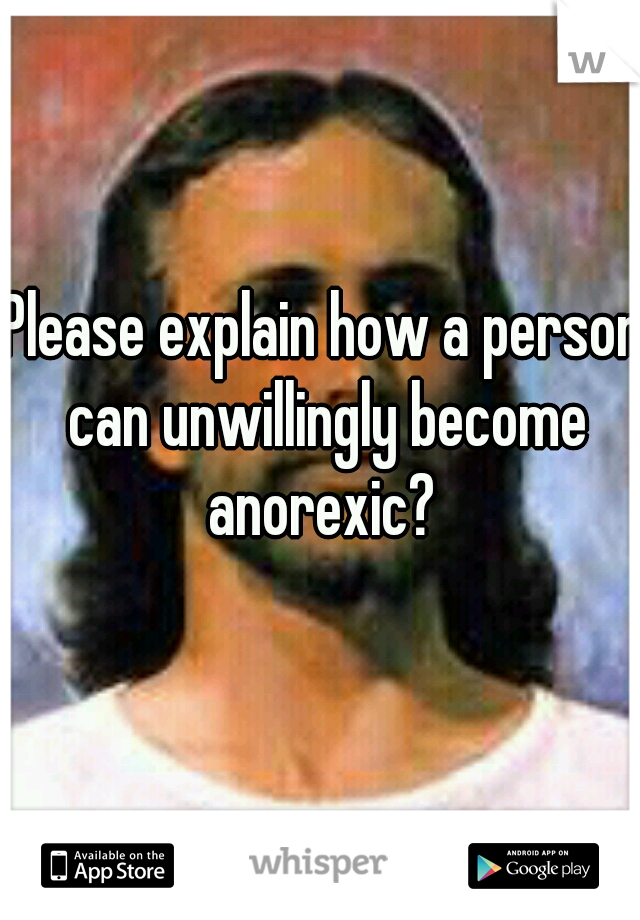 Please explain how a person can unwillingly become anorexic? 