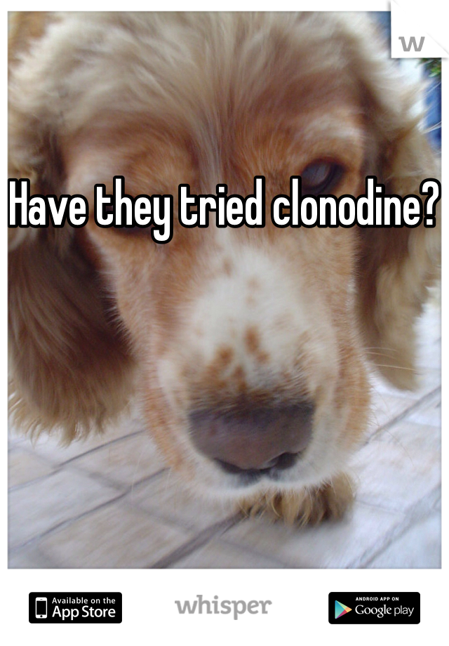 Have they tried clonodine?