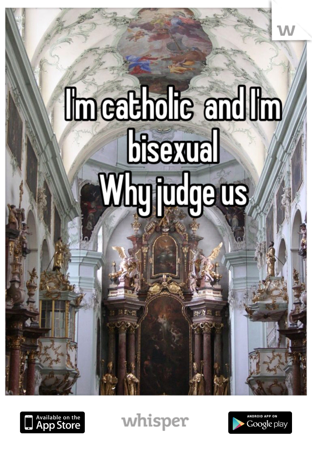 I'm catholic  and I'm bisexual  
Why judge us