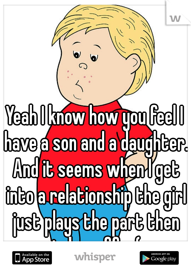Yeah I know how you feel I have a son and a daughter. And it seems when I get into a relationship the girl just plays the part then takes off :-(