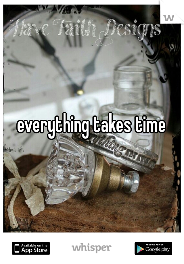 everything takes time
