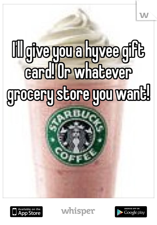 I'll give you a hyvee gift card! Or whatever grocery store you want! 