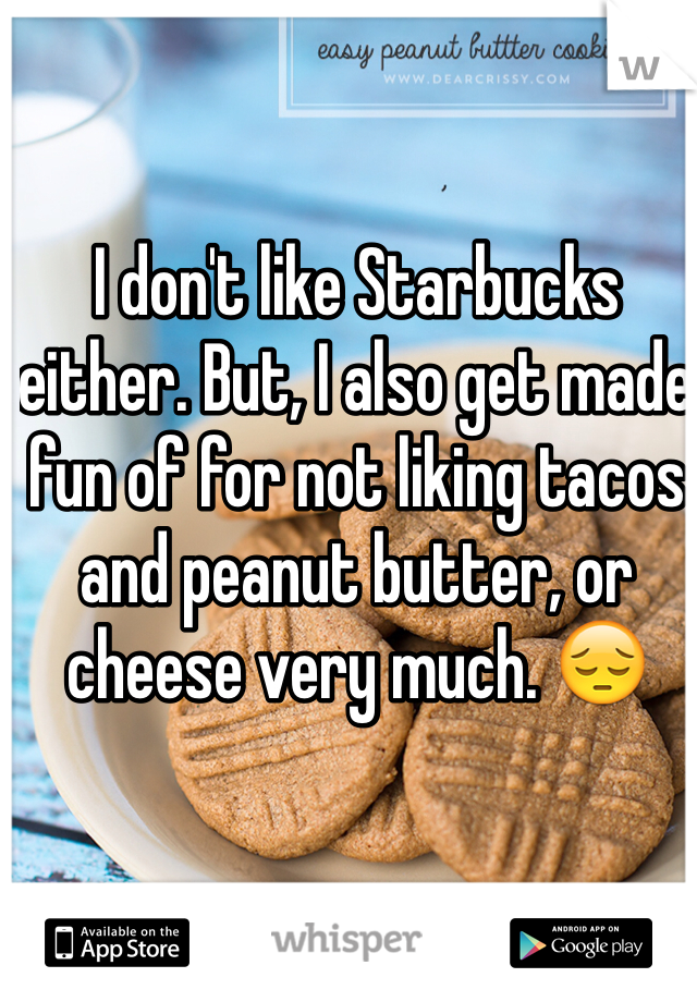 I don't like Starbucks either. But, I also get made fun of for not liking tacos and peanut butter, or cheese very much. 😔