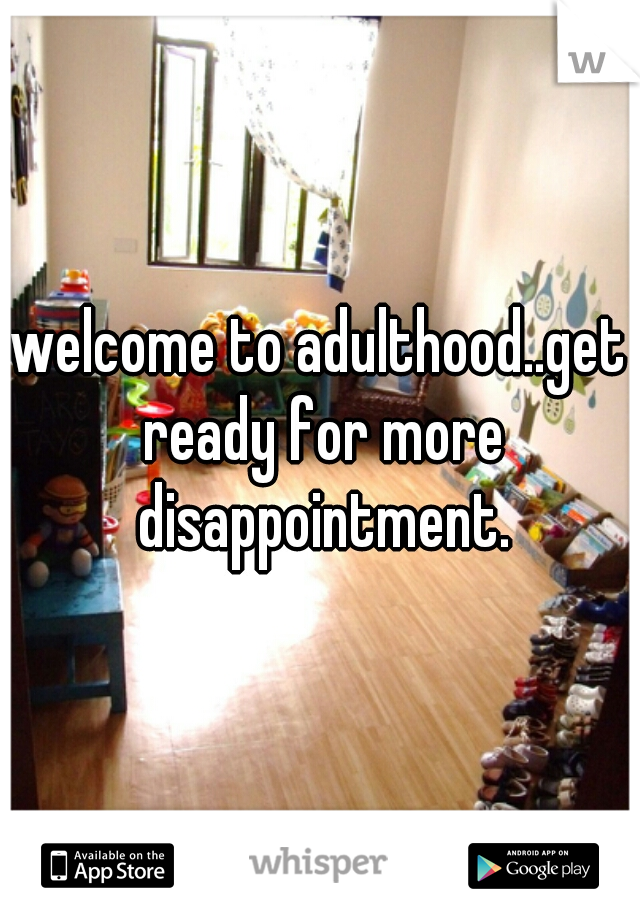 welcome to adulthood..get ready for more disappointment.