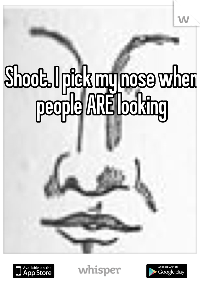 Shoot. I pick my nose when people ARE looking 
