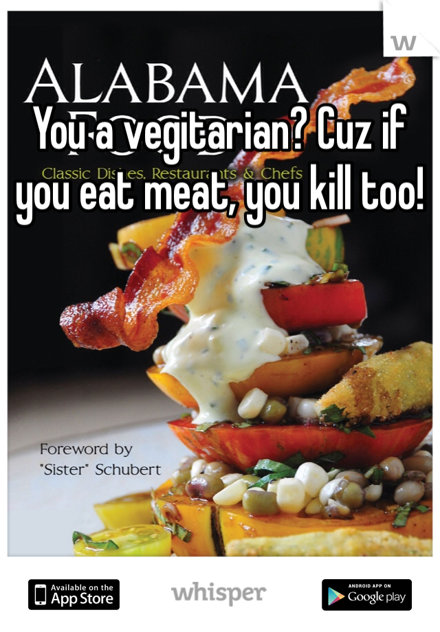 You a vegitarian? Cuz if you eat meat, you kill too!