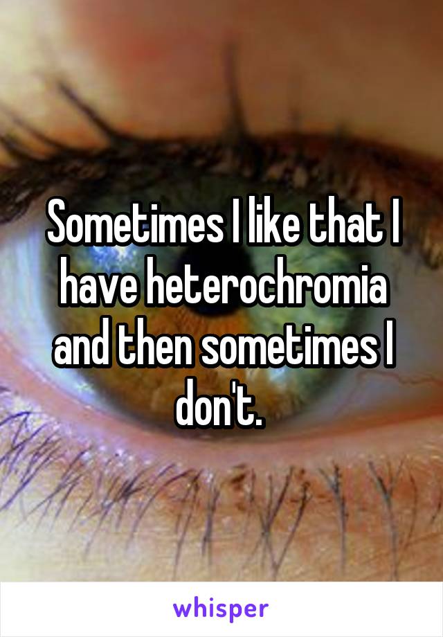 Sometimes I like that I have heterochromia and then sometimes I don't. 