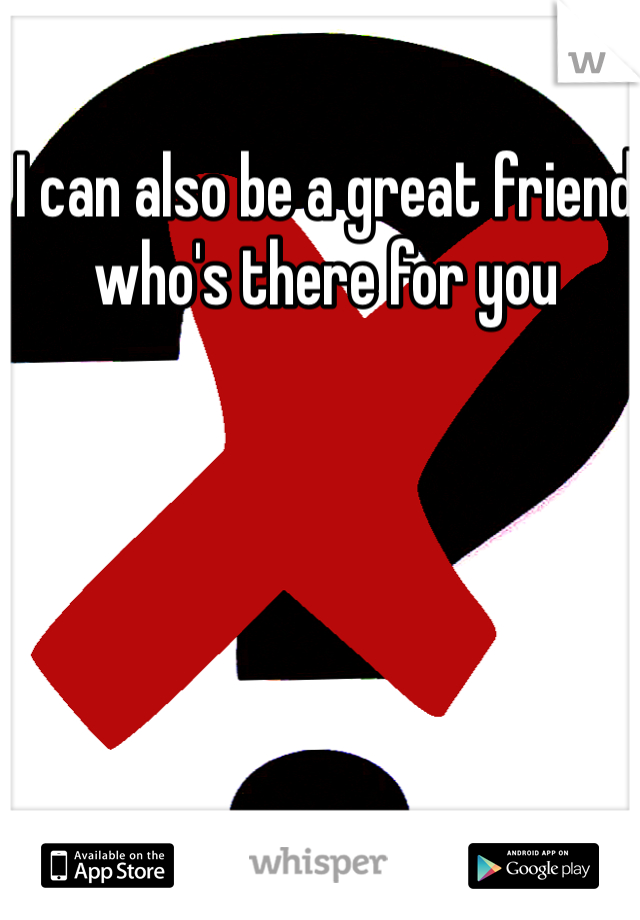 I can also be a great friend who's there for you 