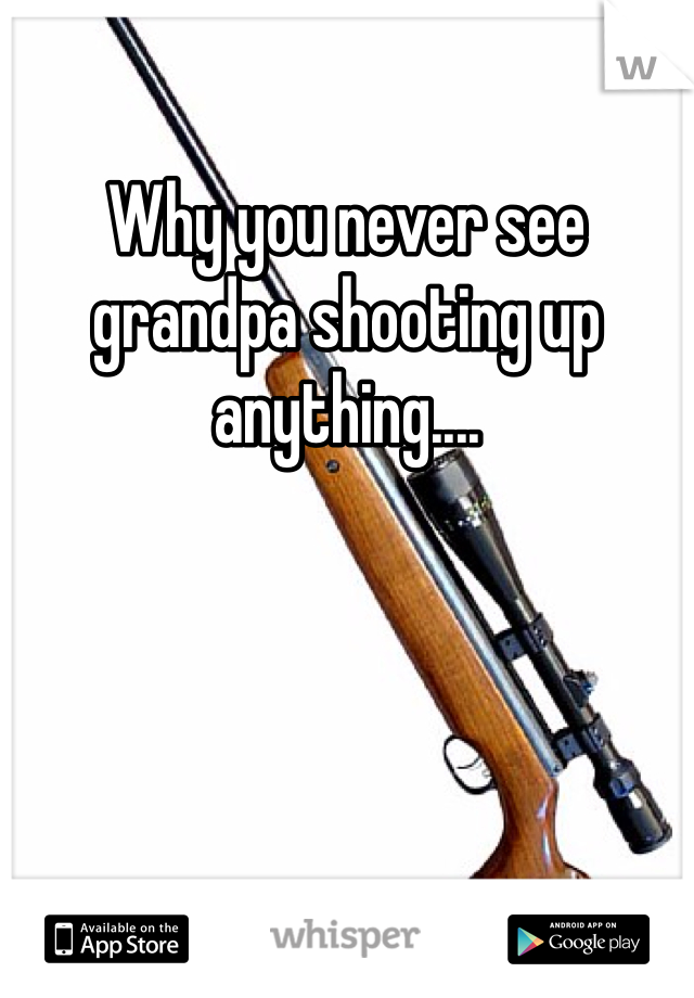 Why you never see grandpa shooting up anything....