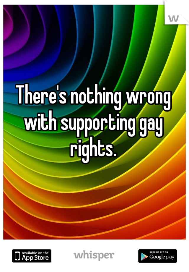 There's nothing wrong with supporting gay rights.