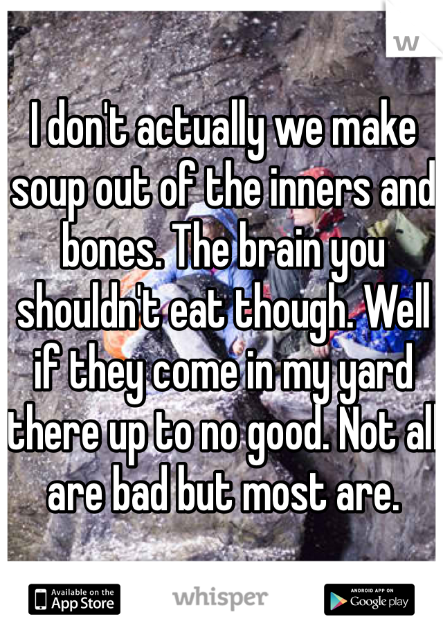 I don't actually we make soup out of the inners and bones. The brain you shouldn't eat though. Well if they come in my yard there up to no good. Not all are bad but most are. 