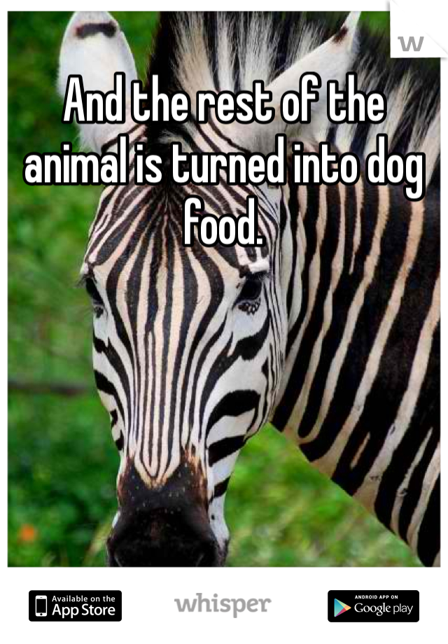 And the rest of the animal is turned into dog food. 