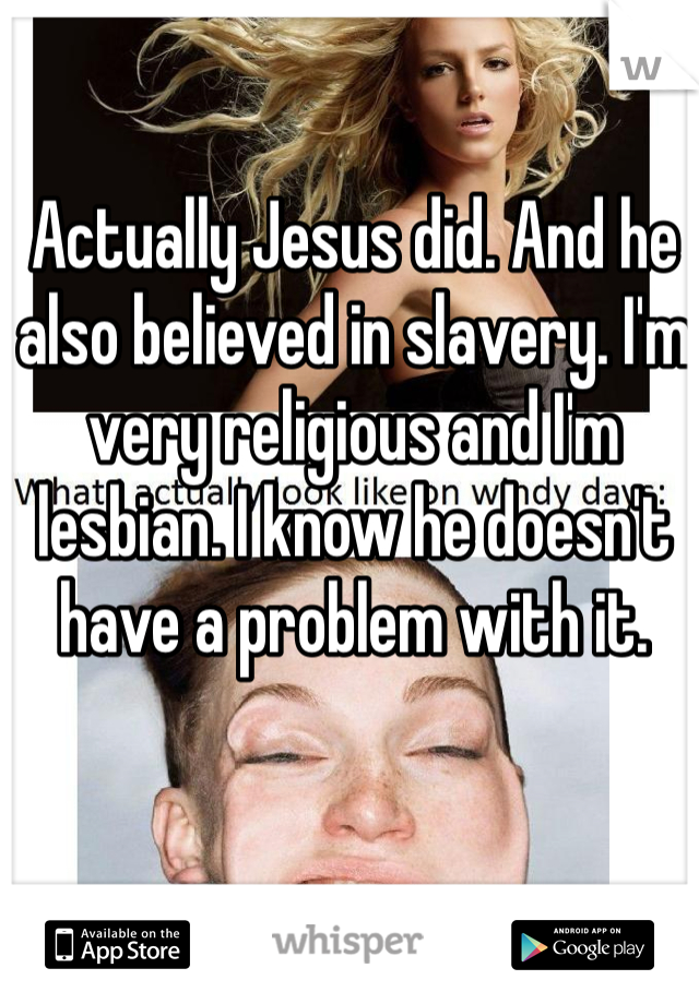 Actually Jesus did. And he also believed in slavery. I'm very religious and I'm lesbian. I know he doesn't have a problem with it.