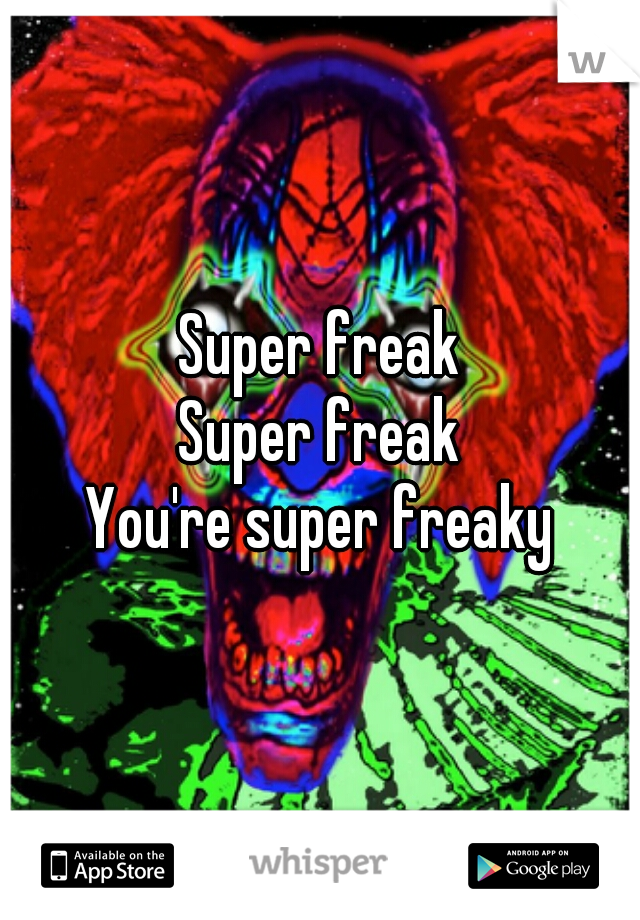 Super freak
Super freak
You're super freaky
