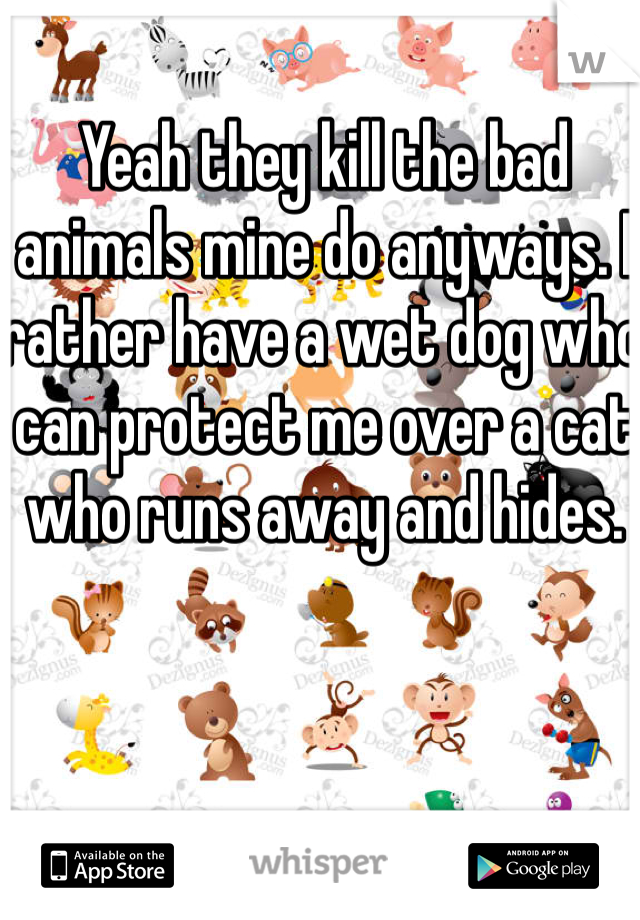 Yeah they kill the bad animals mine do anyways. I rather have a wet dog who can protect me over a cat who runs away and hides. 