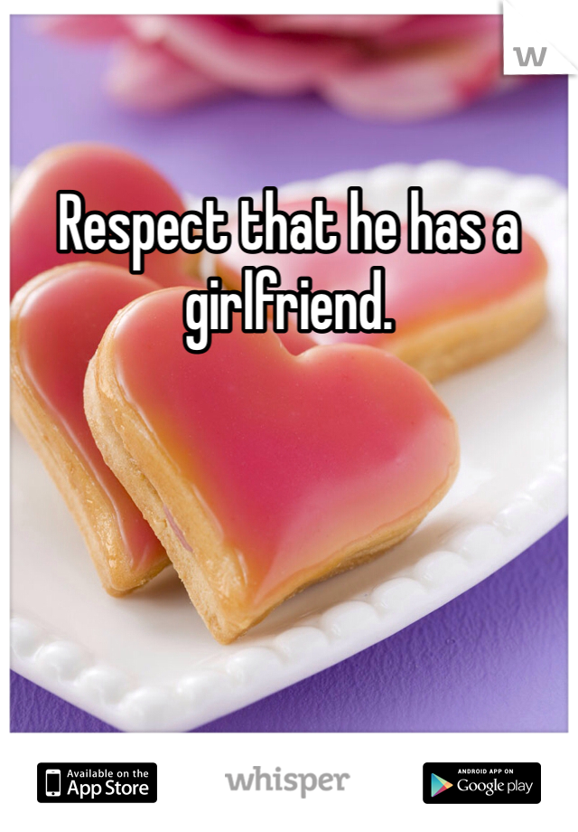 Respect that he has a girlfriend. 
