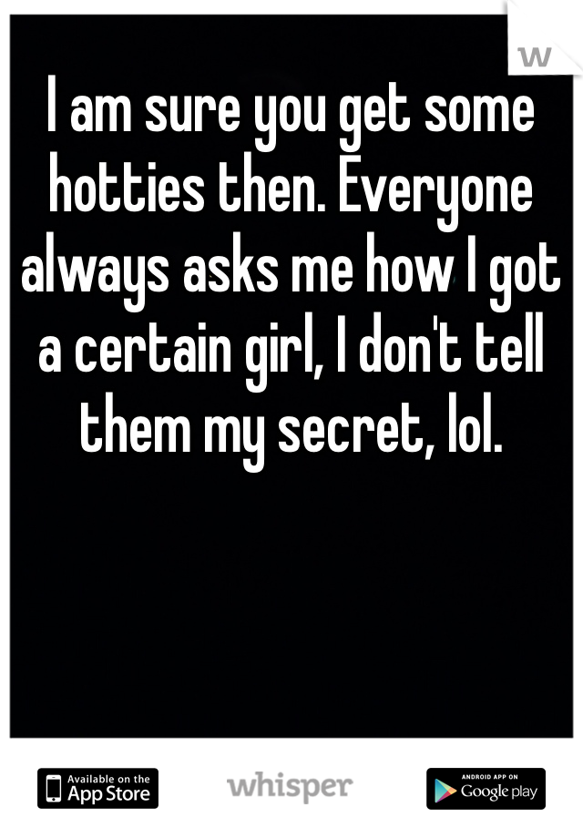 I am sure you get some hotties then. Everyone always asks me how I got a certain girl, I don't tell them my secret, lol.  