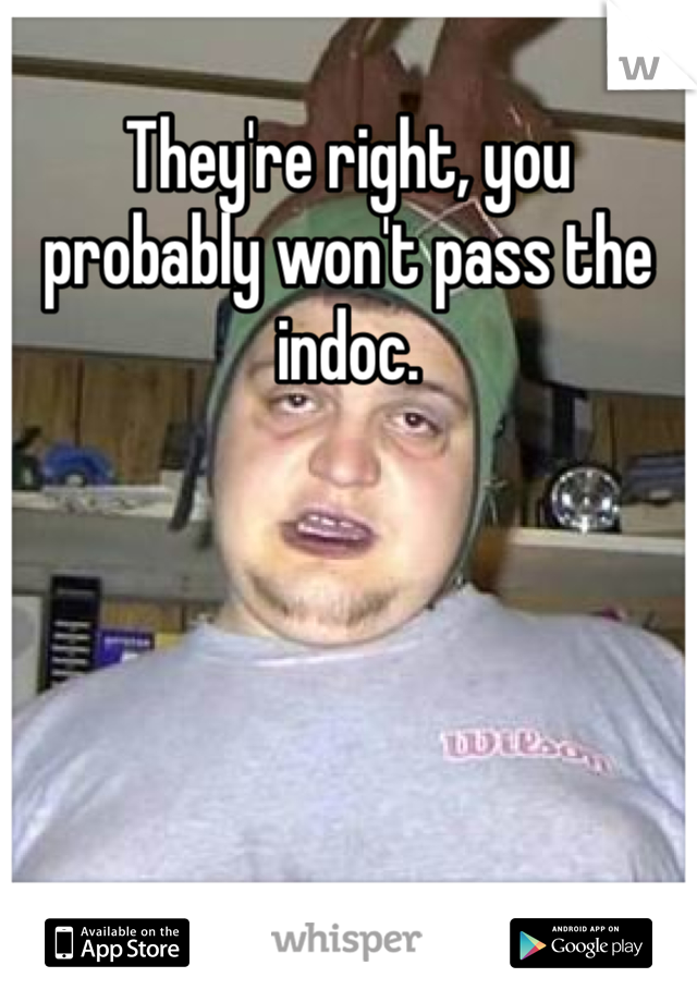 They're right, you probably won't pass the indoc. 