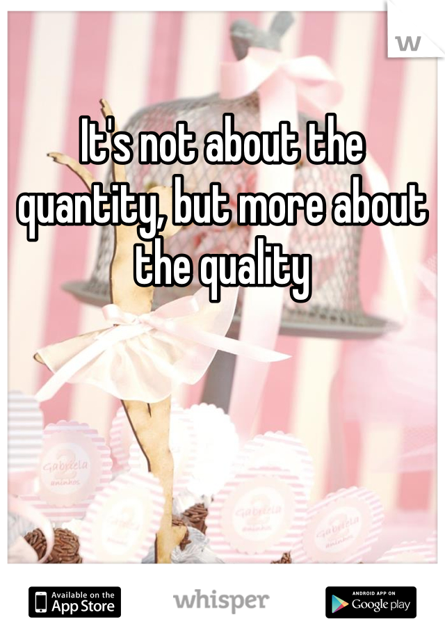 It's not about the quantity, but more about the quality