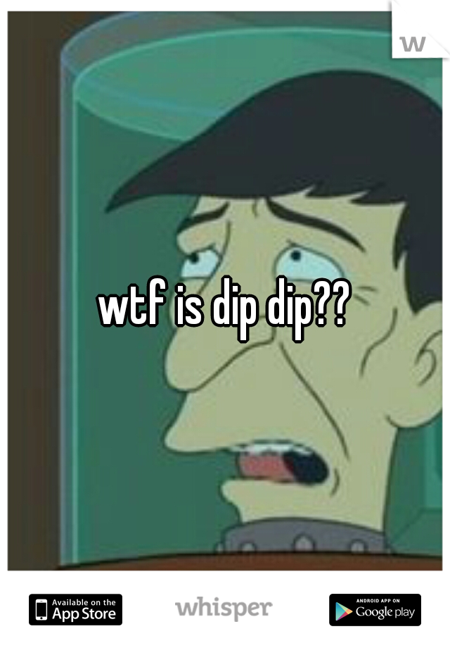 wtf is dip dip??