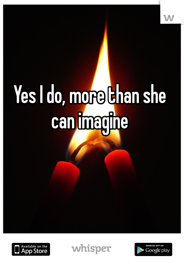 Yes I do, more than she can imagine 