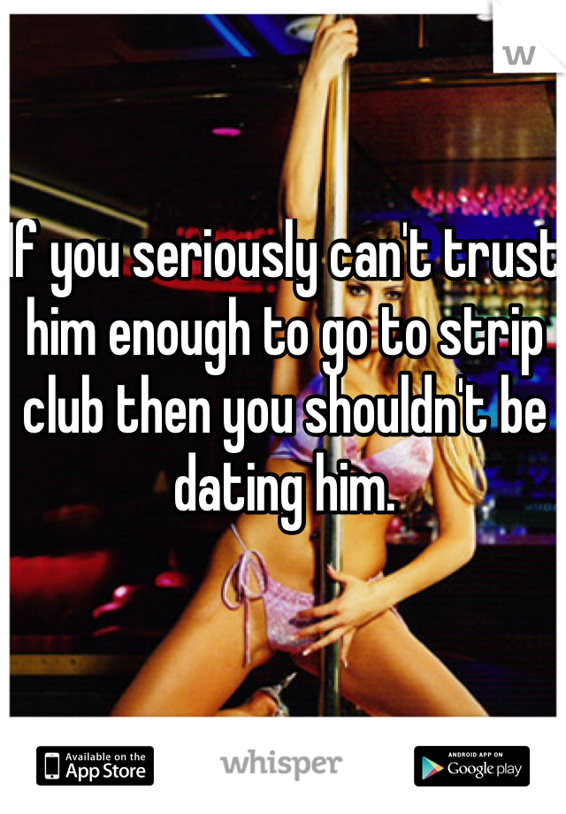 If you seriously can't trust him enough to go to strip club then you shouldn't be dating him. 