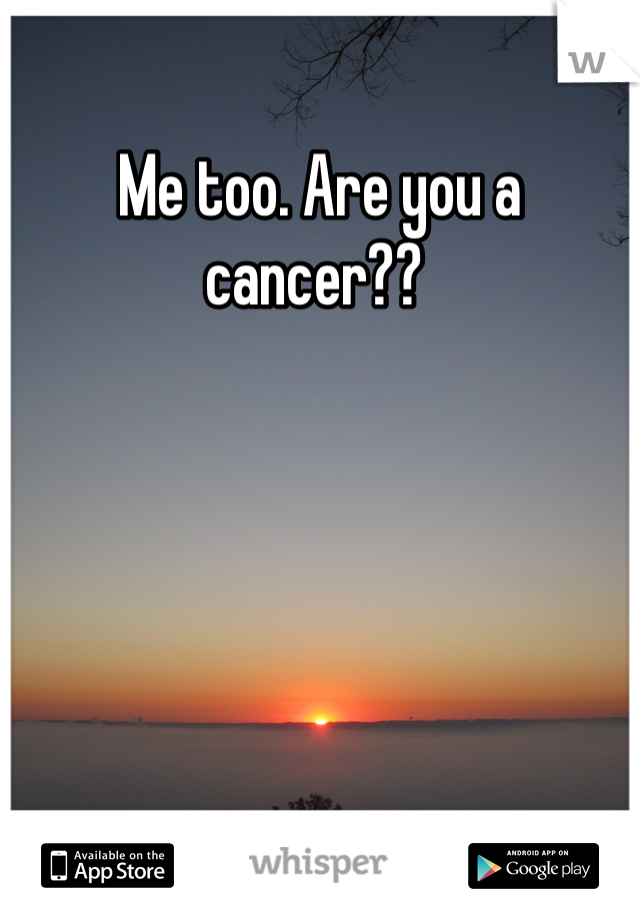 Me too. Are you a cancer?? 