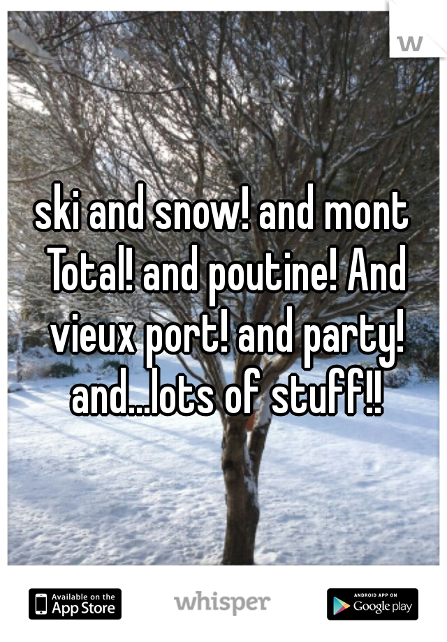 ski and snow! and mont Total! and poutine! And vieux port! and party! and...lots of stuff!!