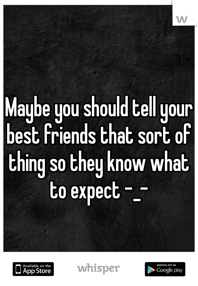 Maybe you should tell your best friends that sort of thing so they know what to expect -_-