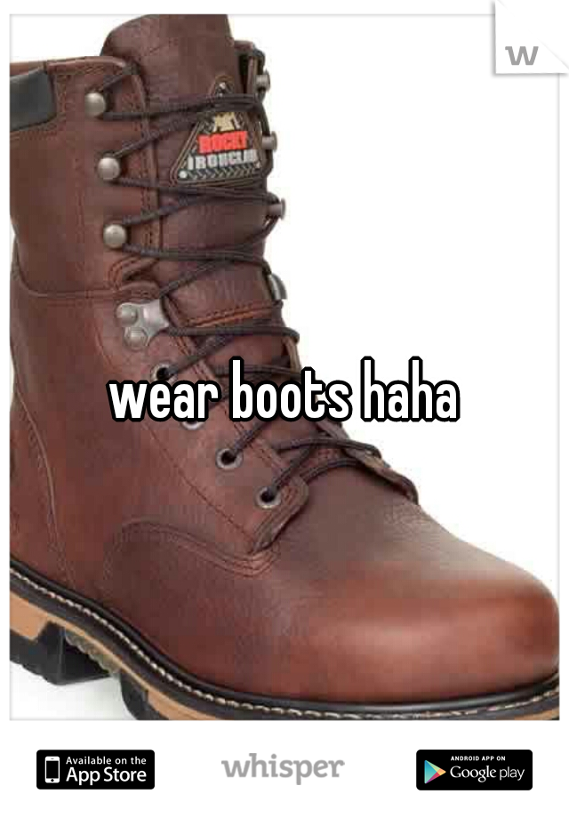 wear boots haha