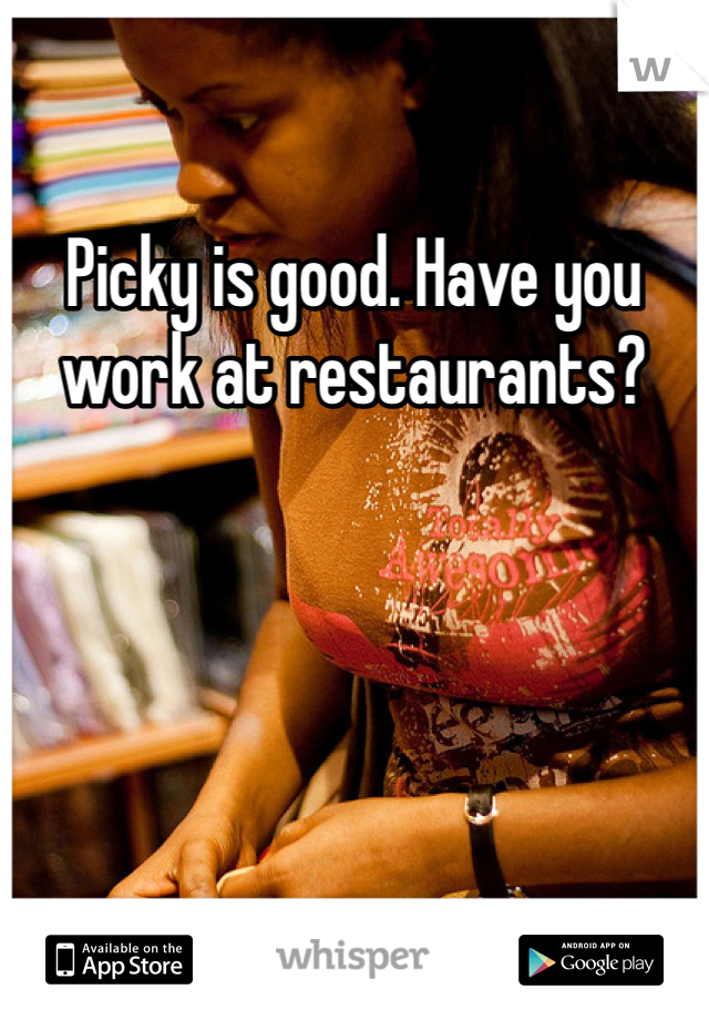 Picky is good. Have you work at restaurants? 