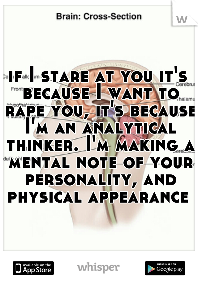 if I stare at you it's because I want to rape you, it's because I'm an analytical thinker. I'm making a mental note of your personality, and physical appearance 