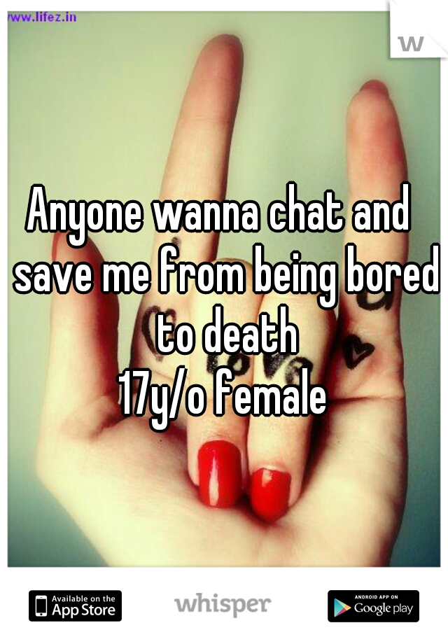 Anyone wanna chat and  save me from being bored to death
17y/o female