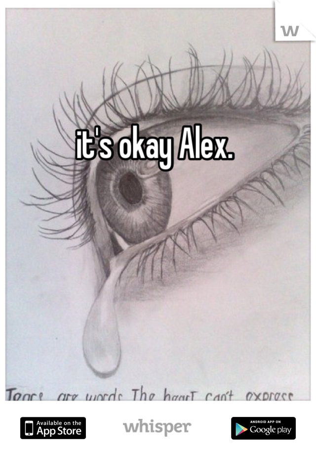 it's okay Alex. 