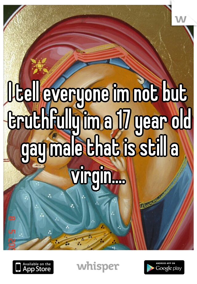 I tell everyone im not but truthfully im a 17 year old gay male that is still a virgin.... 