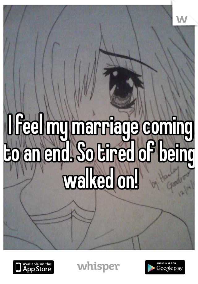 I feel my marriage coming to an end. So tired of being walked on! 