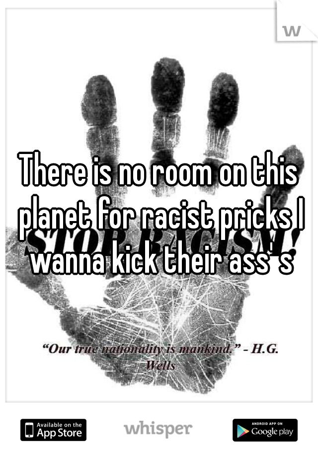 There is no room on this planet for racist pricks I wanna kick their ass' s