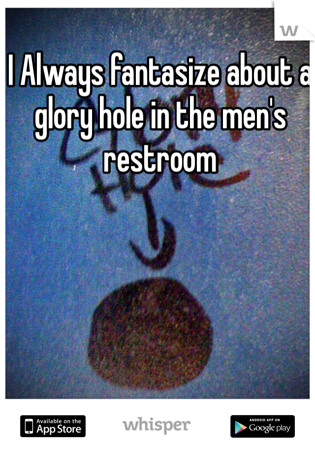 I Always fantasize about a glory hole in the men's restroom 
