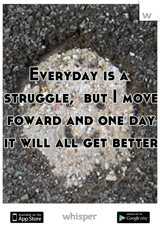Everyday is a struggle,  but I move foward and one day it will all get better
