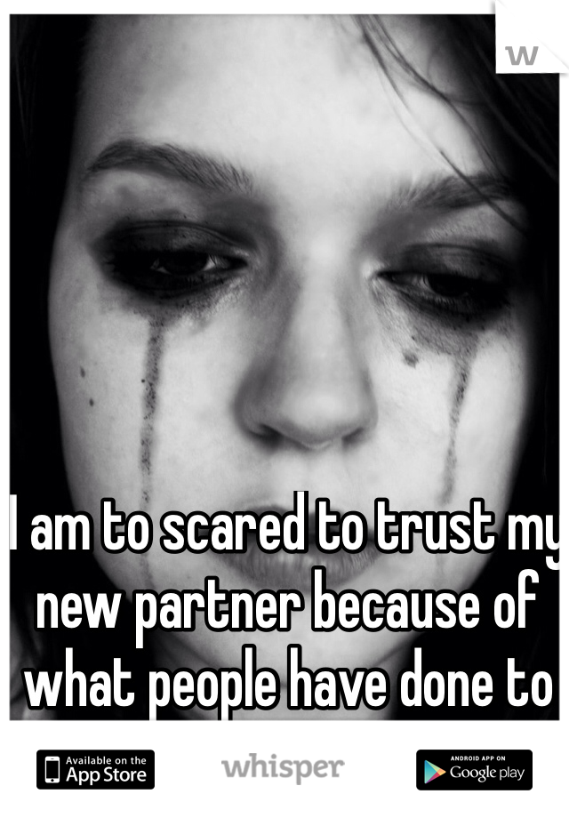 I am to scared to trust my new partner because of what people have done to me in the past....