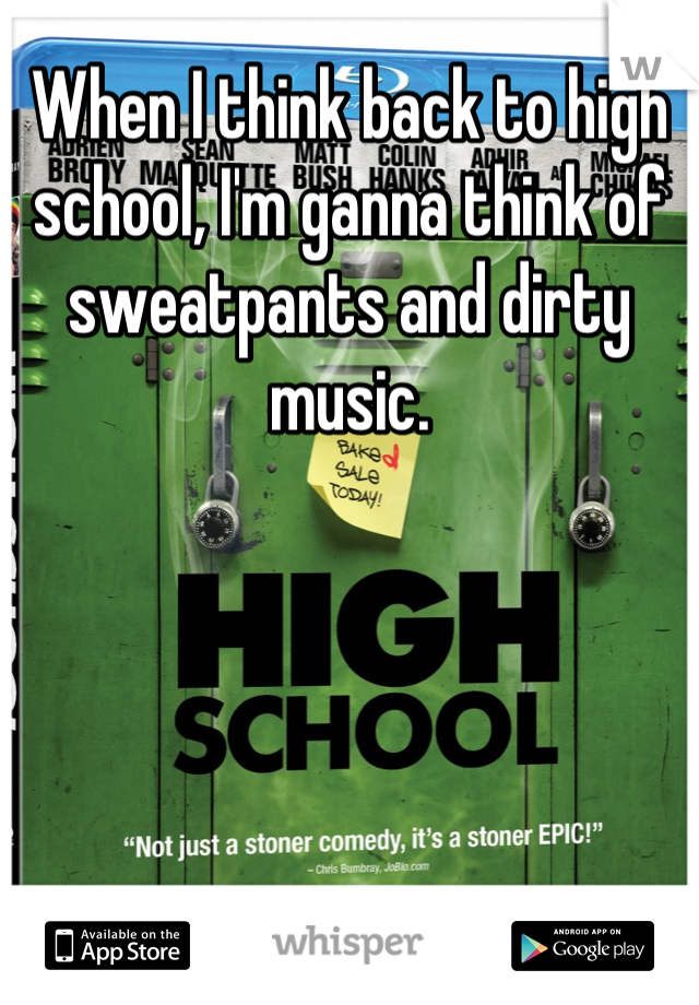 When I think back to high school, I'm ganna think of sweatpants and dirty music.