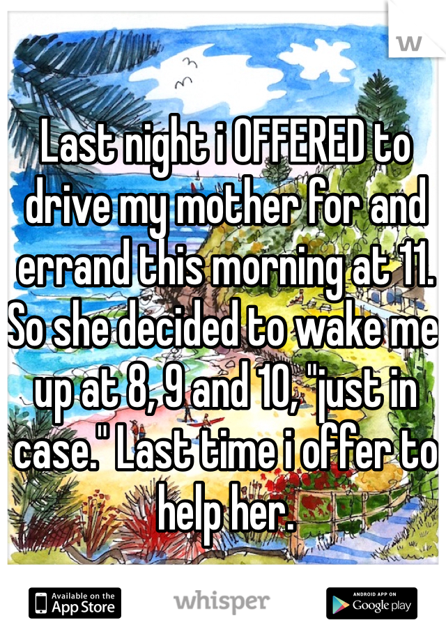 Last night i OFFERED to drive my mother for and errand this morning at 11. So she decided to wake me up at 8, 9 and 10, "just in case." Last time i offer to help her.