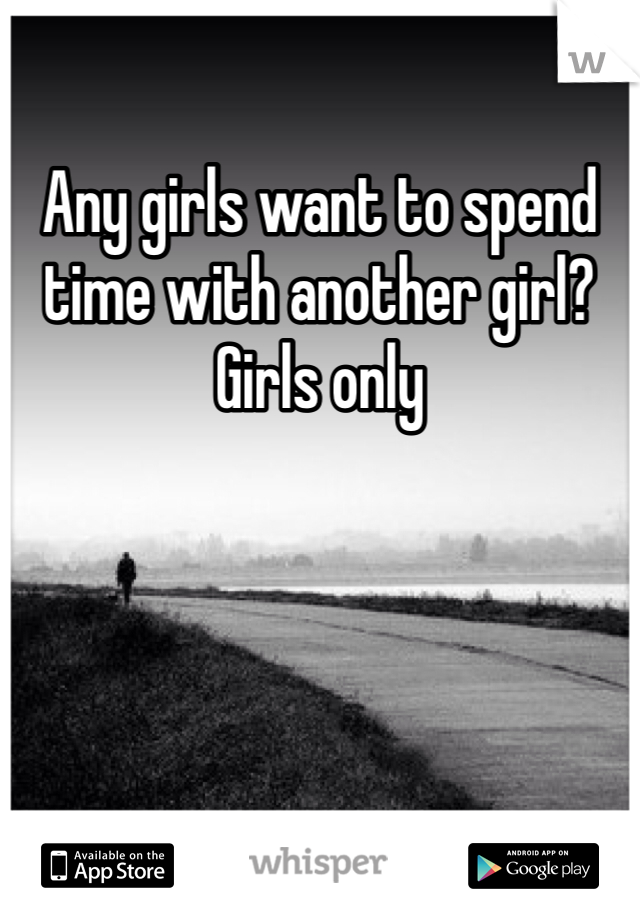 Any girls want to spend time with another girl? Girls only
