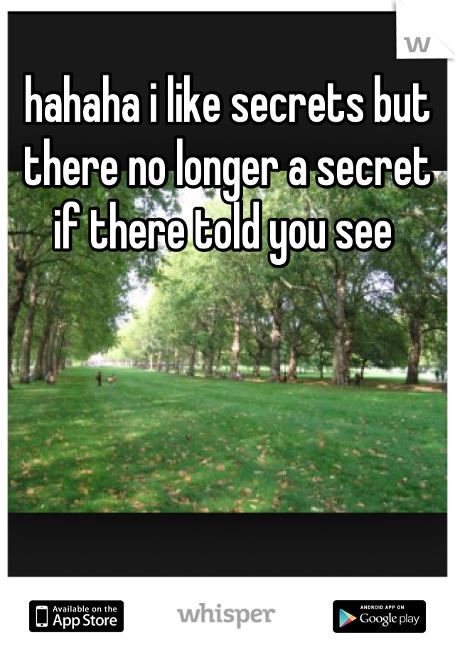 hahaha i like secrets but there no longer a secret if there told you see 