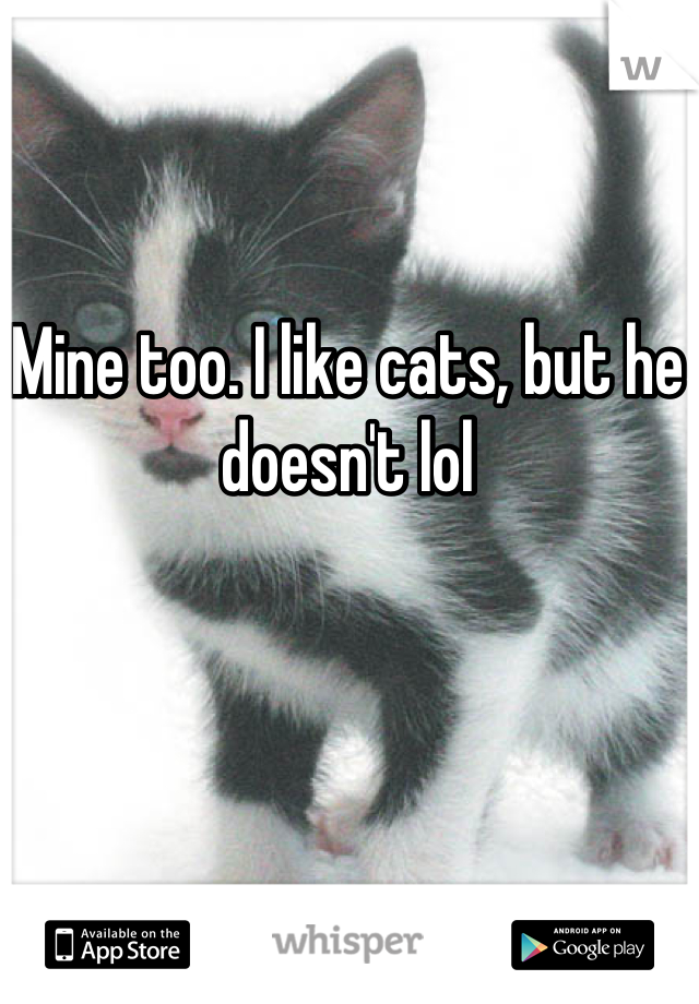 Mine too. I like cats, but he doesn't lol