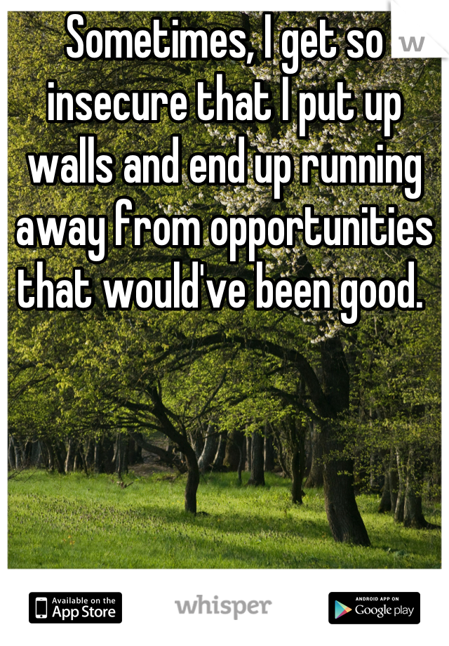 Sometimes, I get so insecure that I put up walls and end up running away from opportunities that would've been good. 