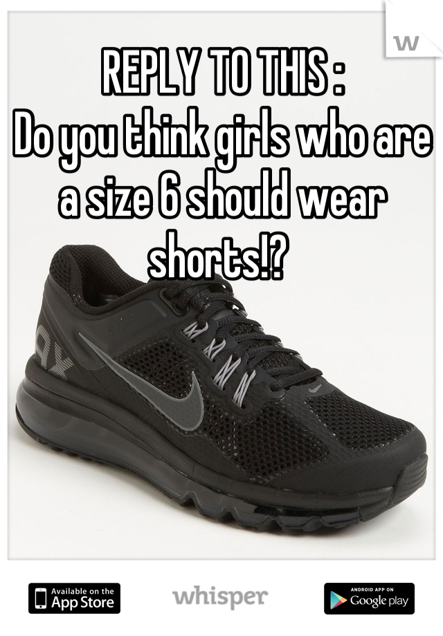 REPLY TO THIS : 
Do you think girls who are a size 6 should wear shorts!? 