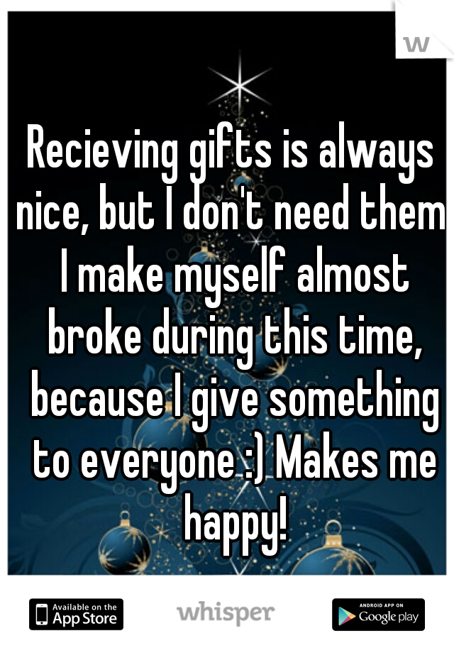 Recieving gifts is always nice, but I don't need them. I make myself almost broke during this time, because I give something to everyone :) Makes me happy!